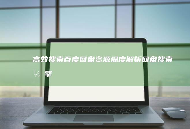 高效搜索百度网盘资源：深度解析网盘搜索引擎